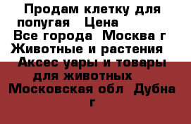 Продам клетку для попугая › Цена ­ 3 000 - Все города, Москва г. Животные и растения » Аксесcуары и товары для животных   . Московская обл.,Дубна г.